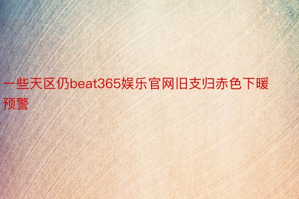 一些天区仍beat365娱乐官网旧支归赤色下暖预警