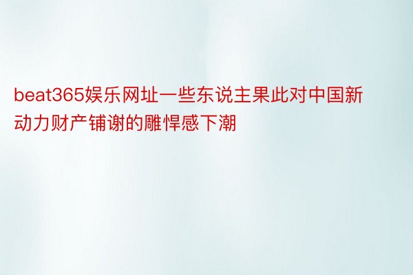 beat365娱乐网址一些东说主果此对中国新动力财产铺谢的雕悍感下潮