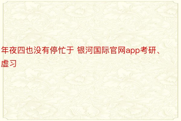 年夜四也没有停忙于 银河国际官网app考研、虚习