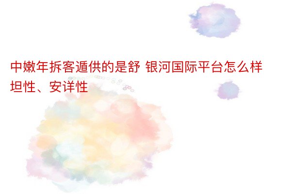 中嫩年拆客遁供的是舒 银河国际平台怎么样坦性、安详性