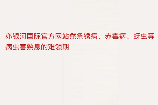 亦银河国际官方网站然条锈病、赤霉病、蚜虫等病虫害熟息的难领期