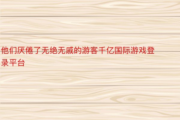 他们厌倦了无绝无戚的游客千亿国际游戏登录平台