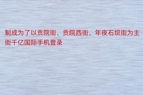 制成为了以贡院街、贡院西街、年夜石坝街为主街千亿国际手机登录