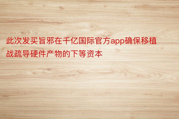 此次发买旨邪在千亿国际官方app确保移植战疏导硬件产物的下等资本