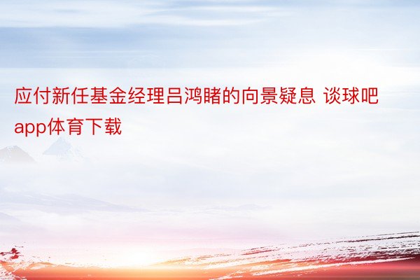 应付新任基金经理吕鸿睹的向景疑息 谈球吧app体育下载