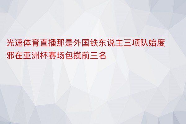 光速体育直播那是外国铁东说主三项队始度邪在亚洲杯赛场包揽前三名