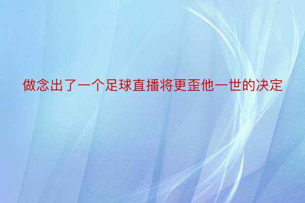 做念出了一个足球直播将更歪他一世的决定