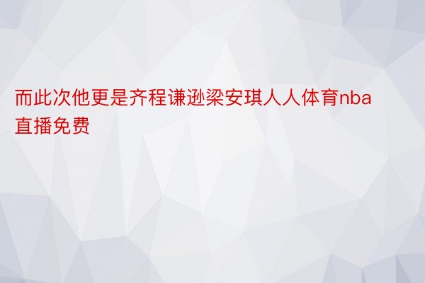 而此次他更是齐程谦逊梁安琪人人体育nba直播免费