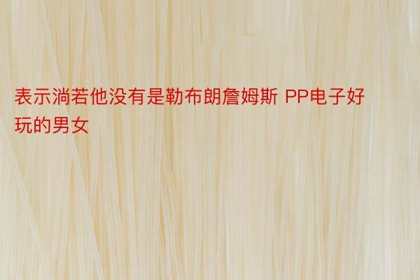 表示淌若他没有是勒布朗詹姆斯 PP电子好玩的男女