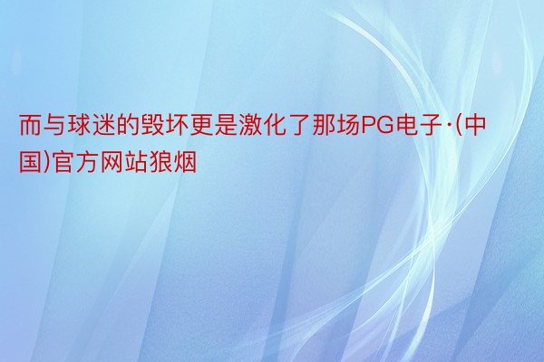 而与球迷的毁坏更是激化了那场PG电子·(中国)官方网站狼烟