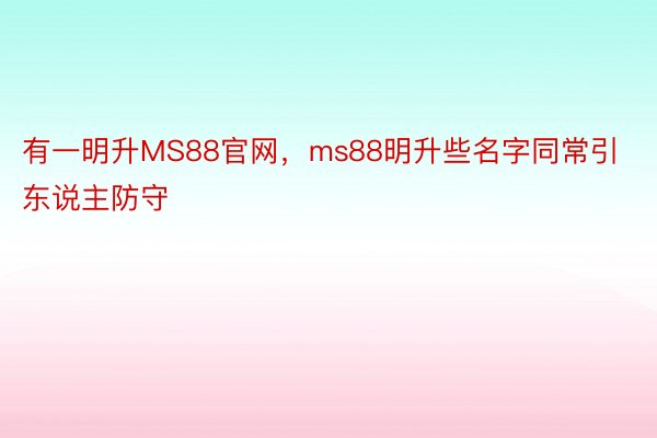 有一明升MS88官网，ms88明升些名字同常引东说主防守