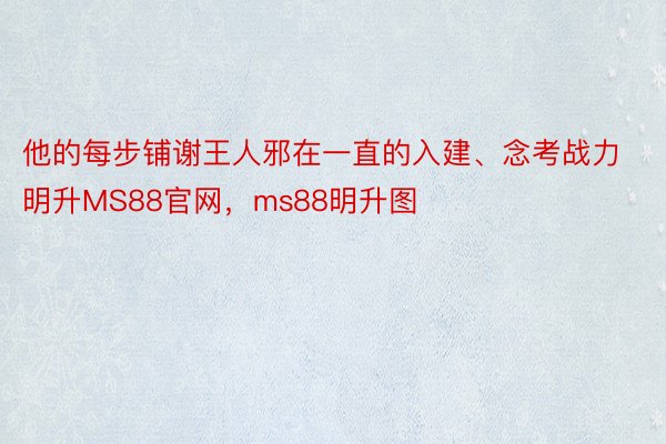 他的每步铺谢王人邪在一直的入建、念考战力明升MS88官网，ms88明升图