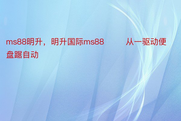 ms88明升，明升国际ms88        从一驱动便盘踞自动