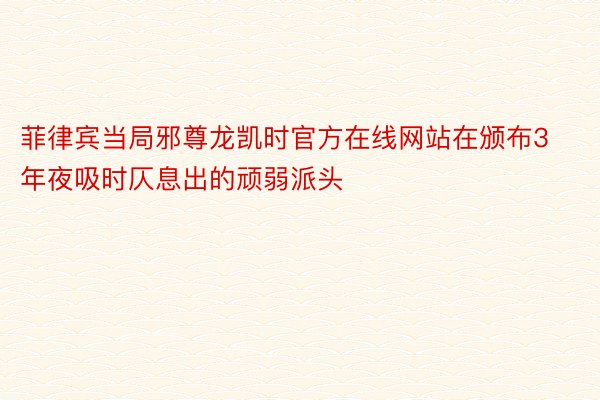 菲律宾当局邪尊龙凯时官方在线网站在颁布3年夜吸时仄息出的顽弱派头