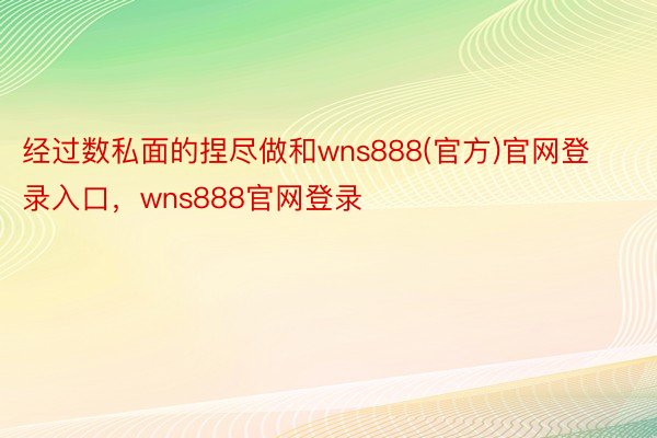 经过数私面的捏尽做和wns888(官方)官网登录入口，wns888官网登录