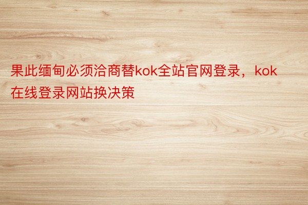 果此缅甸必须洽商替kok全站官网登录，kok在线登录网站换决策