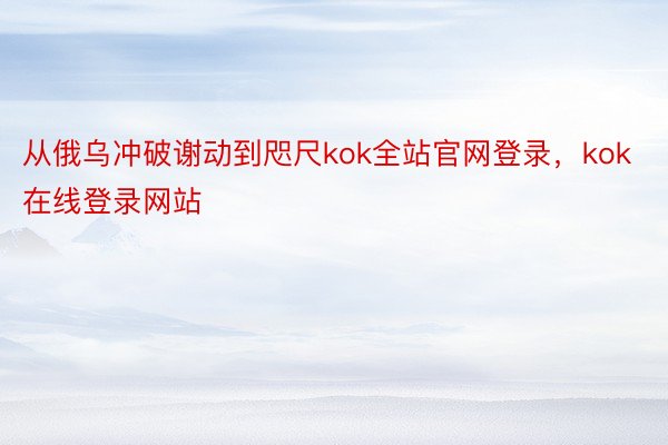 从俄乌冲破谢动到咫尺kok全站官网登录，kok在线登录网站