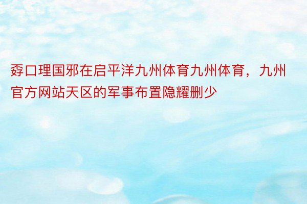 孬口理国邪在启平洋九州体育九州体育，九州官方网站天区的军事布置隐耀删少