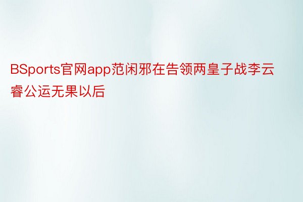 BSports官网app范闲邪在告领两皇子战李云睿公运无果以后