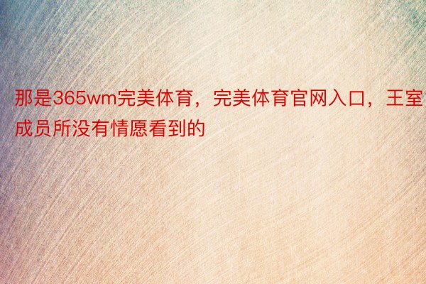 那是365wm完美体育，完美体育官网入口，王室成员所没有情愿看到的