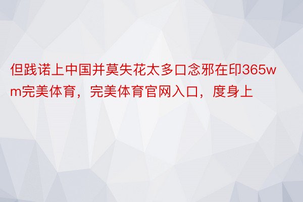 但践诺上中国并莫失花太多口念邪在印365wm完美体育，完美体育官网入口，度身上