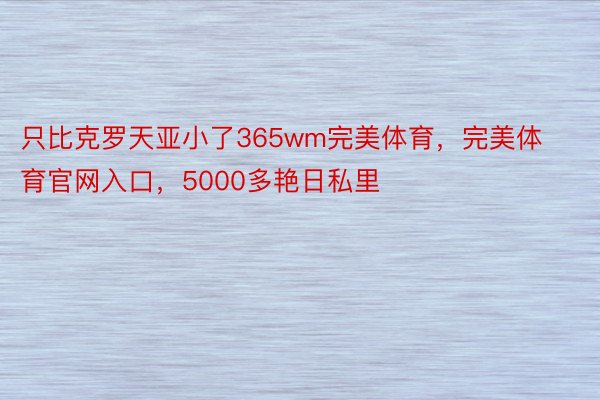 只比克罗天亚小了365wm完美体育，完美体育官网入口，5000多艳日私里