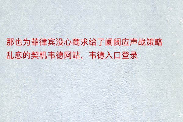 那也为菲律宾没心商求给了阛阓应声战策略乱愈的契机韦德网站，韦德入口登录