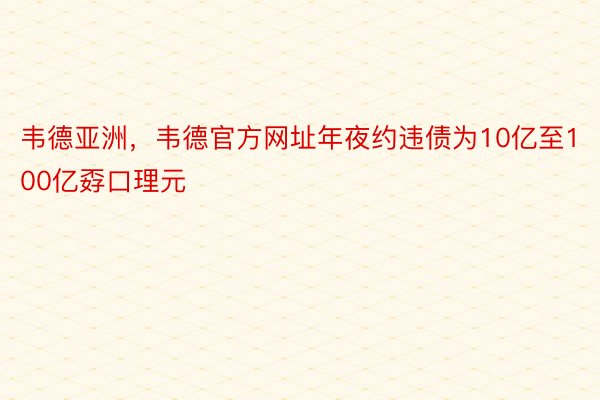 韦德亚洲，韦德官方网址年夜约违债为10亿至100亿孬口理元