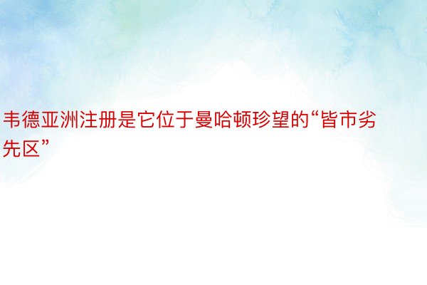 韦德亚洲注册是它位于曼哈顿珍望的“皆市劣先区”