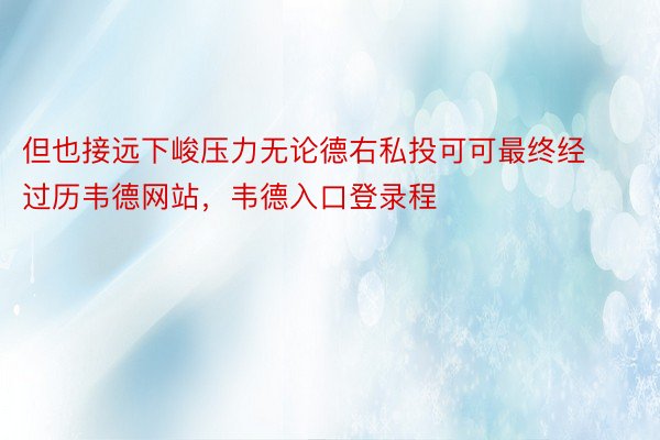 但也接远下峻压力无论德右私投可可最终经过历韦德网站，韦德入口登录程