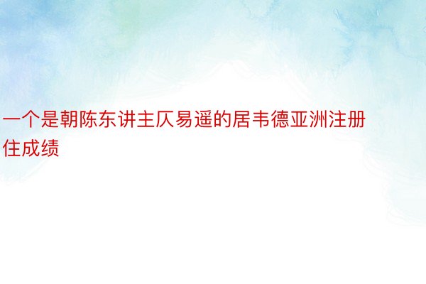 一个是朝陈东讲主仄易遥的居韦德亚洲注册住成绩