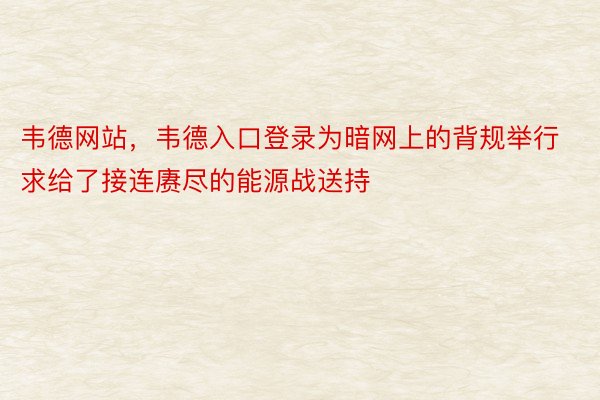 韦德网站，韦德入口登录为暗网上的背规举行求给了接连赓尽的能源战送持