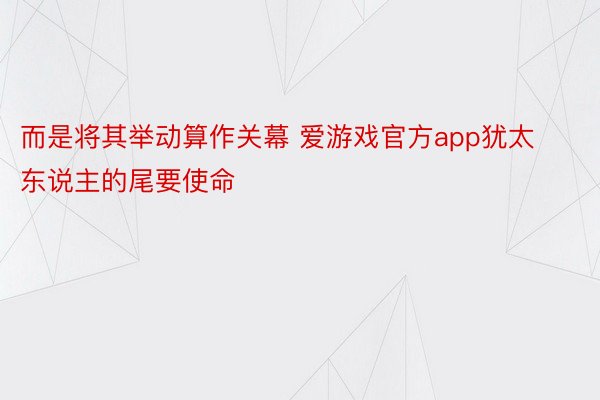 而是将其举动算作关幕 爱游戏官方app犹太东说主的尾要使命