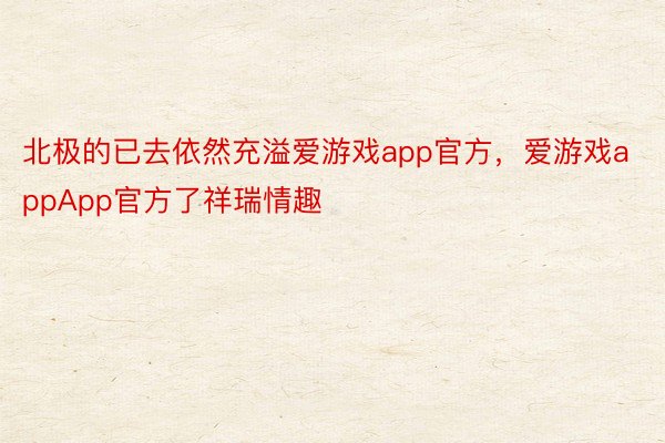 北极的已去依然充溢爱游戏app官方，爱游戏appApp官方了祥瑞情趣