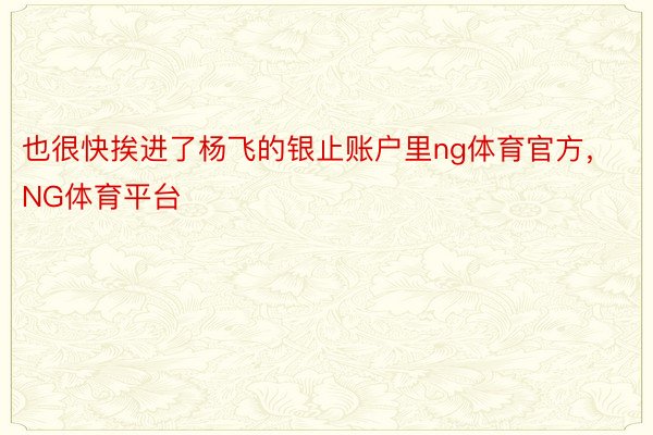 也很快挨进了杨飞的银止账户里ng体育官方，NG体育平台