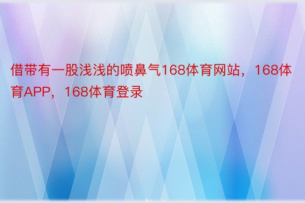 借带有一股浅浅的喷鼻气168体育网站，168体育APP，168体育登录