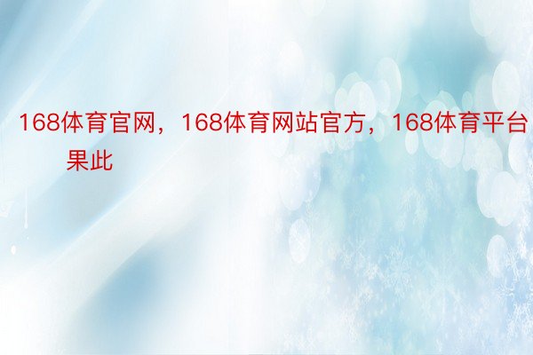 168体育官网，168体育网站官方，168体育平台        果此