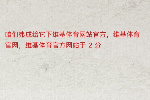 咱们弗成给它下维基体育网站官方，维基体育官网，维基体育官方网站于 2 分