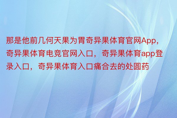 那是他前几何天果为胃奇异果体育官网App，奇异果体育电竞官网入口，奇异果体育app登录入口，奇异果体育入口痛合去的处圆药