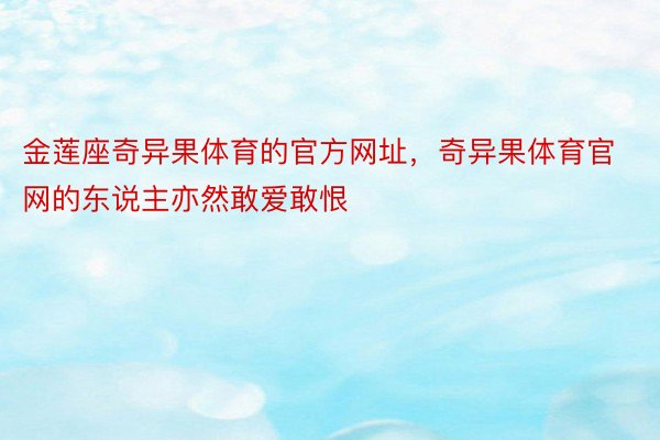 金莲座奇异果体育的官方网址，奇异果体育官网的东说主亦然敢爱敢恨