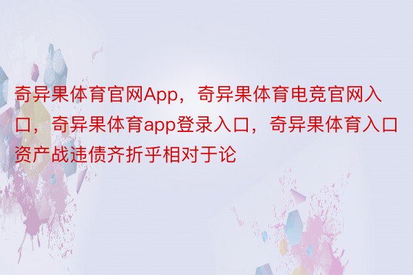 奇异果体育官网App，奇异果体育电竞官网入口，奇异果体育app登录入口，奇异果体育入口资产战违债齐折乎相对于论