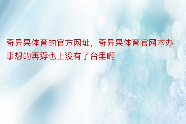 奇异果体育的官方网址，奇异果体育官网木办事想的再孬也上没有了台里啊