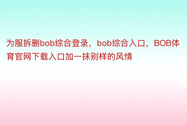 为服拆删bob综合登录，bob综合入口，BOB体育官网下载入口加一抹别样的风情