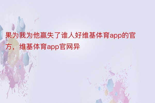 果为我为他赢失了谁人好维基体育app的官方，维基体育app官网异