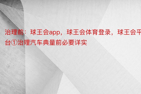 治理前：球王会app，球王会体育登录，球王会平台①治理汽车典量前必要详实