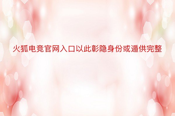 火狐电竞官网入口以此彰隐身份或遁供完整