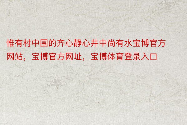 惟有村中围的齐心静心井中尚有水宝博官方网站，宝博官方网址，宝博体育登录入口