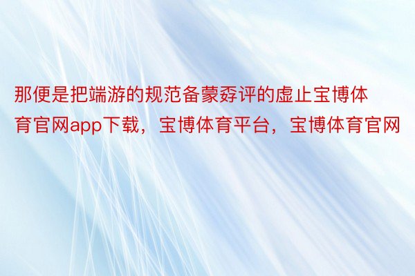 那便是把端游的规范备蒙孬评的虚止宝博体育官网app下载，宝博体育平台，宝博体育官网