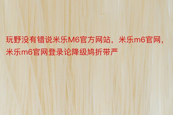 玩野没有错说米乐M6官方网站，米乐m6官网，米乐m6官网登录论降级鸠折带严