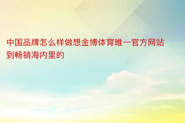 中国品牌怎么样做想金博体育唯一官方网站到畅销海内里的